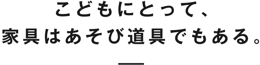 こどもにとって、家具はあそび道具でもある。