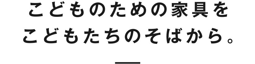 こどものための家具をこどもたちのそばから。