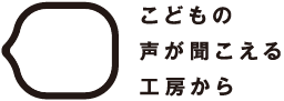 こどもの声が聞こえる工房から