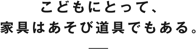 こどもにとって、家具はあそび道具でもある。