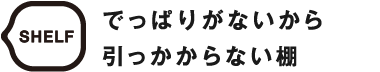 SHELF でっぱりがないから引っかからない棚